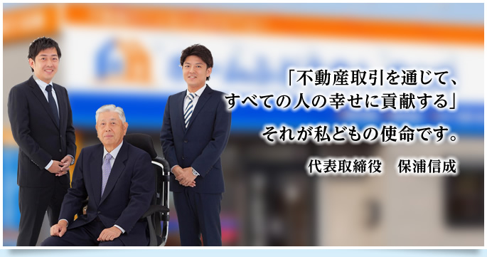 「不動産取引を通じて、すべての人の幸せに貢献する」それが私どもの使命です。代表取締役　保浦竹夫